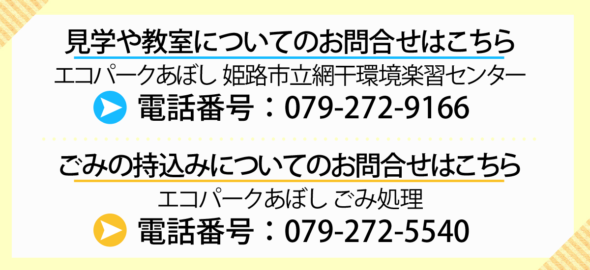 見学や教室についてのお問合せはこちら エコパークあぼし 姫路市立網干環境楽習センター 電話番号：079-272-9166、ごみの持込みについてのお問合せはこちら　エコパークあぼし ごみ処理　電話番号：079-272-5540